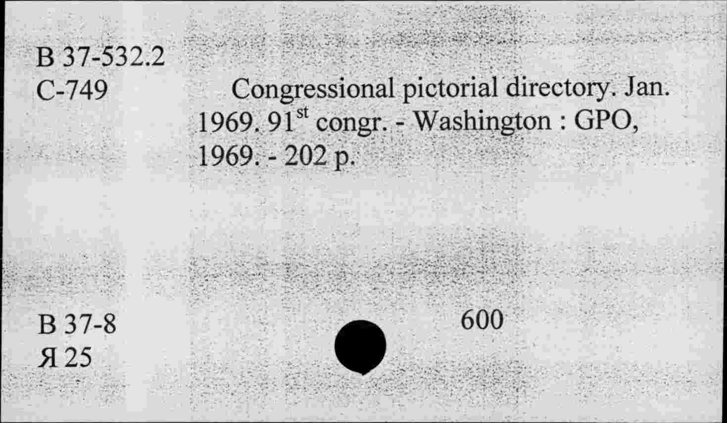 ﻿В 37-532.2 С-749	Congressional pictorialdirectory. Jan. 1969. 91st congr. - Washington : GPO, 1969.-202 p.
В 37-8 Я 25	600